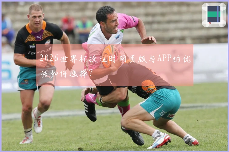 2026世界杯投注时网页版与APP的优劣如何选择？