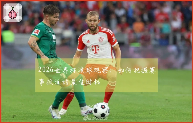 2026世界杯滚球观察：如何把握赛事投注的最佳时机