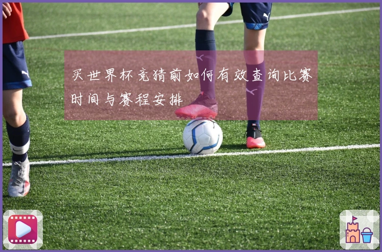 买世界杯竞猜前如何有效查询比赛时间与赛程安排