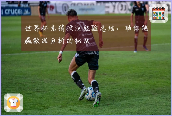 世界杯竞猜投注经验总结，助你跑赢数据分析的秘诀