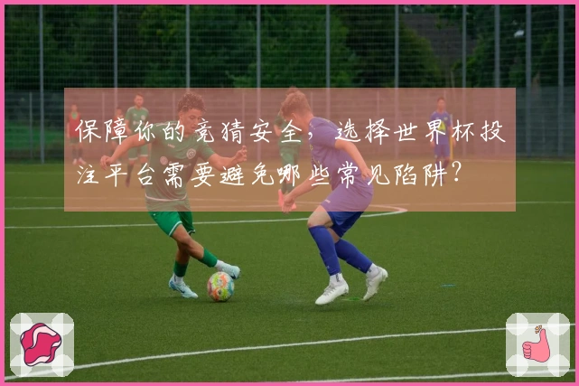 保障你的竞猜安全，选择世界杯投注平台需要避免哪些常见陷阱？