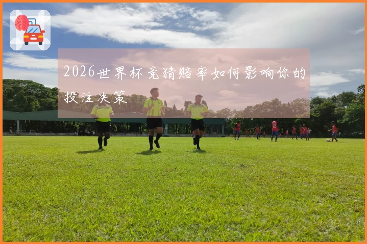 2026世界杯竞猜赔率如何影响你的投注决策
