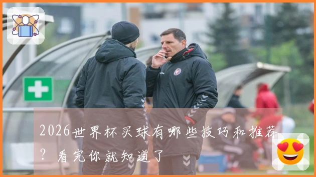 2026世界杯买球有哪些技巧和推荐？看完你就知道了