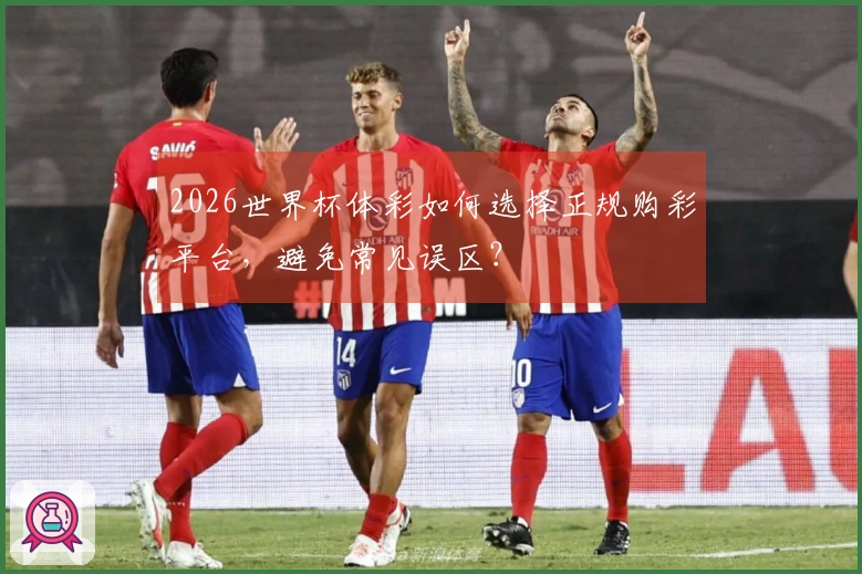 2026世界杯体彩如何选择正规购彩平台，避免常见误区？