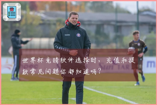 世界杯竞猜软件选择时，充值和提款常见问题你都知道吗？