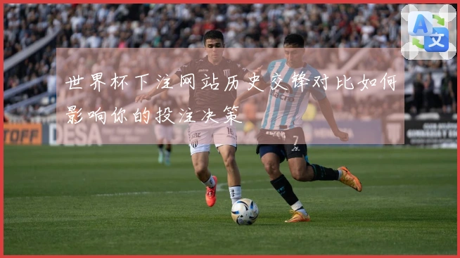 世界杯下注网站历史交锋对比如何影响你的投注决策