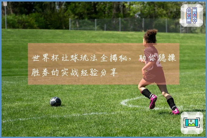 世界杯让球玩法全揭秘，助你稳操胜券的实战经验分享