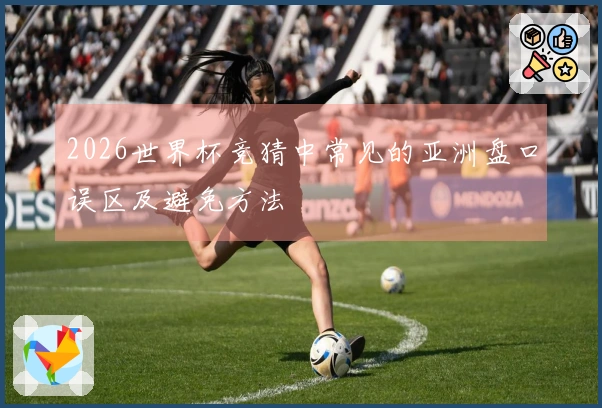 2026世界杯竞猜中常见的亚洲盘口误区及避免方法
