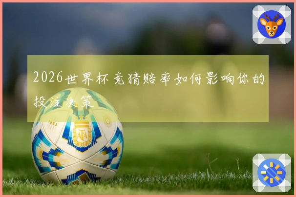 2026世界杯竞猜赔率如何影响你的投注决策