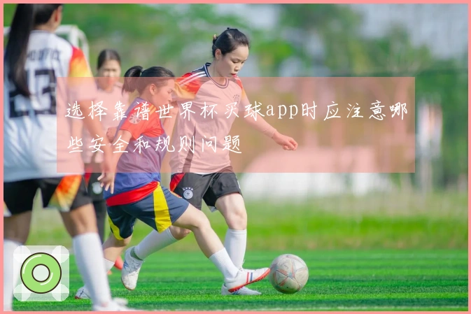选择靠谱世界杯买球app时应注意哪些安全和规则问题