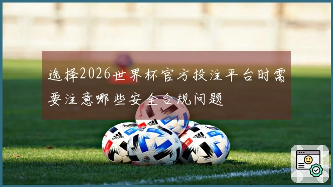 选择2026世界杯官方投注平台时需要注意哪些安全合规问题