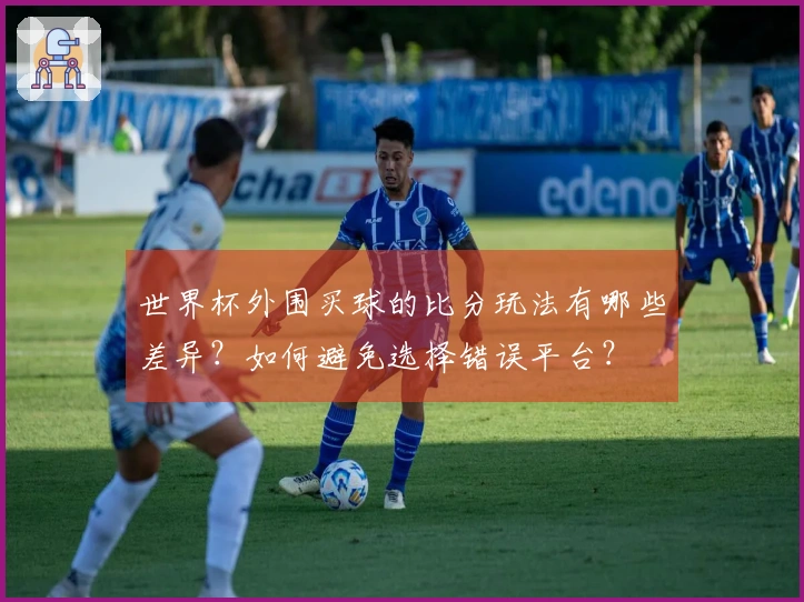 世界杯外围买球的比分玩法有哪些差异？如何避免选择错误平台？