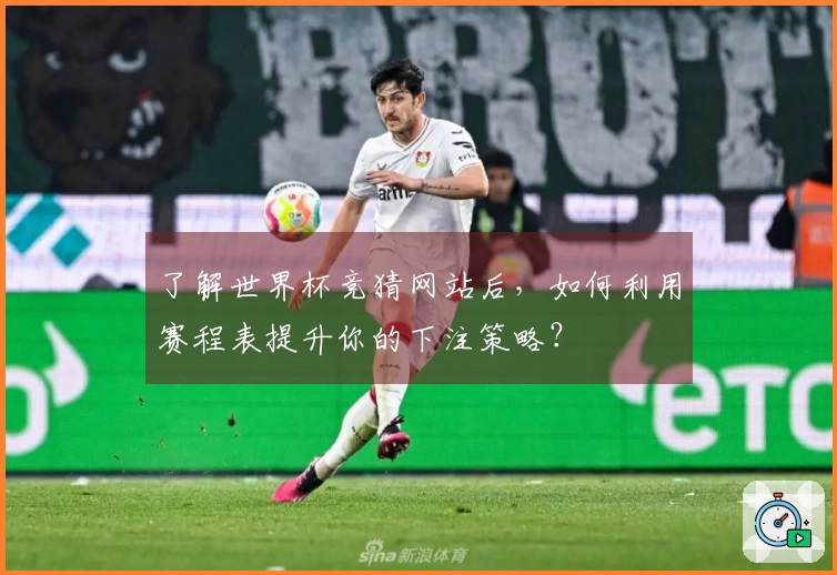了解世界杯竞猜网站后，如何利用赛程表提升你的下注策略？