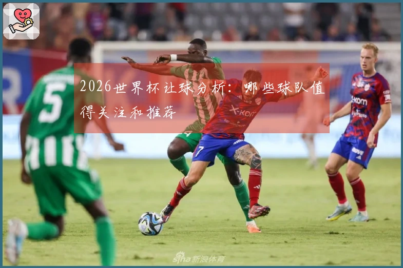 2026世界杯让球分析：哪些球队值得关注和推荐