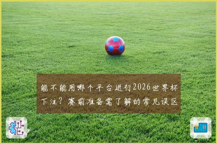 能不能用哪个平台进行2026世界杯下注？赛前准备需了解的常见误区分析