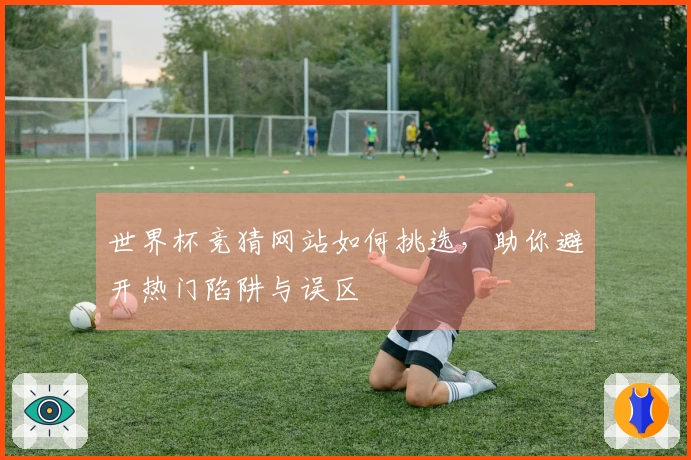 世界杯竞猜网站如何挑选，助你避开热门陷阱与误区