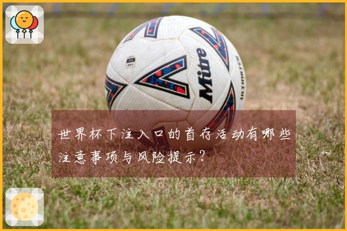 世界杯下注入口的首存活动有哪些注意事项与风险提示？