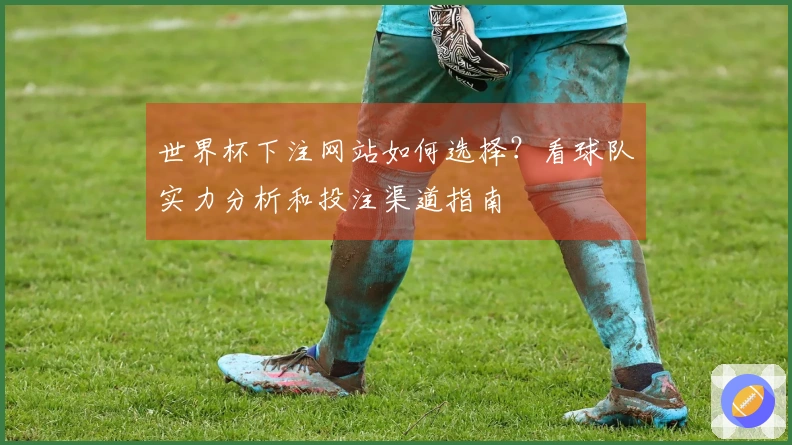 世界杯下注网站如何选择？看球队实力分析和投注渠道指南
