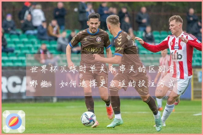 世界杯买球时单关和串关的区别有哪些，如何选择更合适的投注方式？