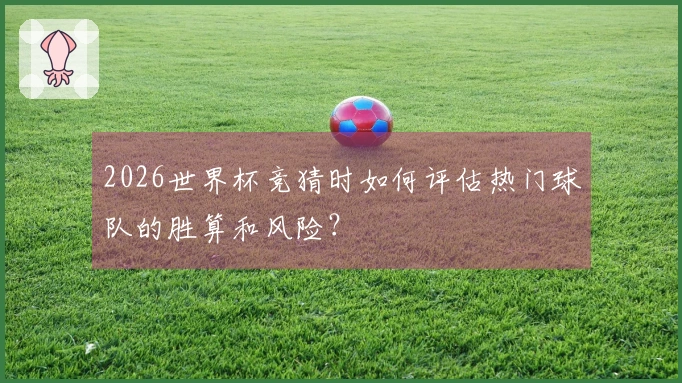 2026世界杯竞猜时如何评估热门球队的胜算和风险？